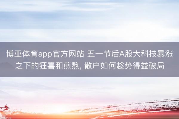 博亚体育app官方网站 五一节后A股大科技暴涨之下的狂喜和煎熬， 散户如何趁势得益破局