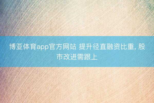 博亚体育app官方网站 提升径直融资比重， 股市改进需跟上