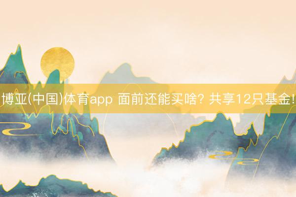 博亚(中国)体育app 面前还能买啥? 共享12只基金!