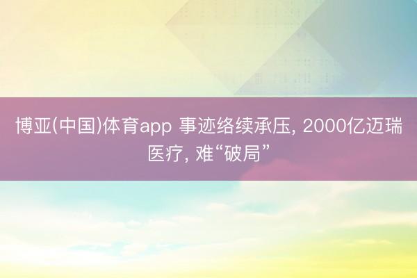 博亚(中国)体育app 事迹络续承压， 2000亿迈瑞医疗， 难“破局”