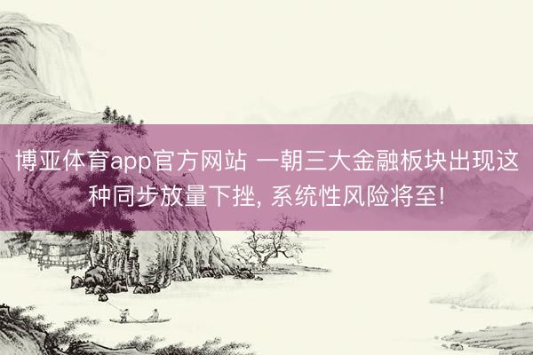 博亚体育app官方网站 一朝三大金融板块出现这种同步放量下挫， 系统性风险将至!
