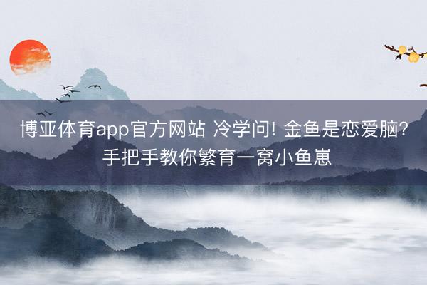博亚体育app官方网站 冷学问! 金鱼是恋爱脑? 手把手教你繁育一窝小鱼崽