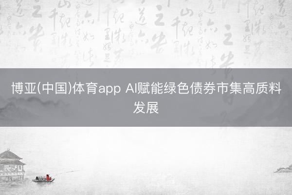 博亚(中国)体育app AI赋能绿色债券市集高质料发展