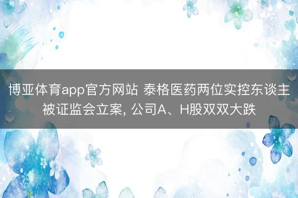 博亚体育app官方网站 泰格医药两位实控东谈主被证监会立案， 公司A、H股双双大跌