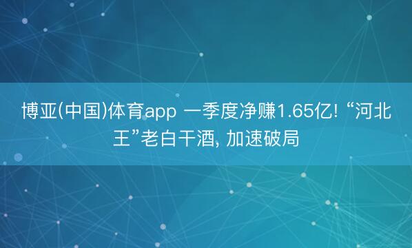 博亚(中国)体育app 一季度净赚1.65亿! “河北王”老白干酒， 加速破局
