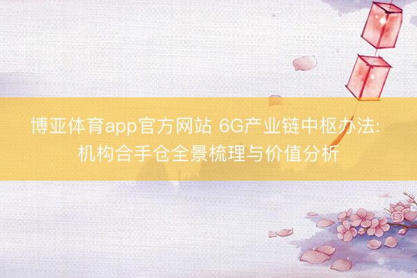 博亚体育app官方网站 6G产业链中枢办法: 机构合手仓全景梳理与价值分析