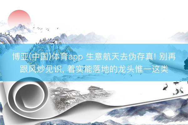 博亚(中国)体育app 生意航天去伪存真! 别再跟风炒见识， 着实能落地的龙头惟一这类