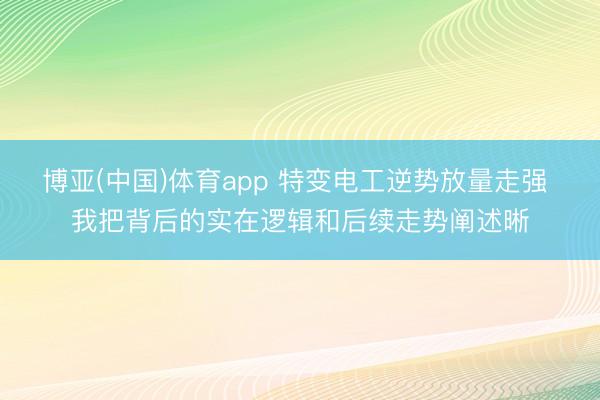 博亚(中国)体育app 特变电工逆势放量走强 我把背后的实在逻辑和后续走势阐述晰
