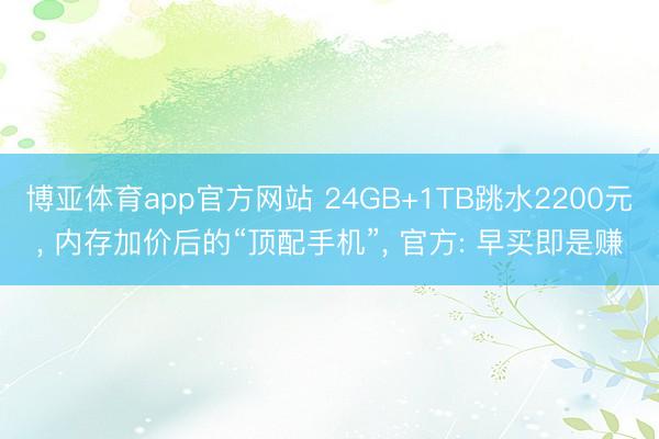 博亚体育app官方网站 24GB+1TB跳水2200元， 内存加价后的“顶配手机”， 官方: 早买即是赚
