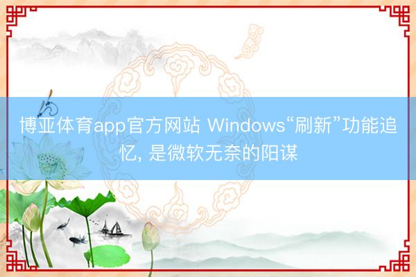 博亚体育app官方网站 Windows“刷新”功能追忆， 是微软无奈的阳谋