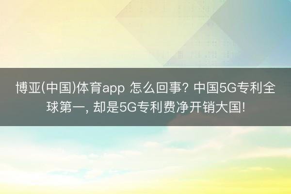 博亚(中国)体育app 怎么回事? 中国5G专利全球第一， 却是5G专利费净开销大国!