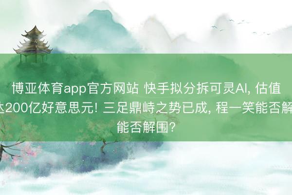 博亚体育app官方网站 快手拟分拆可灵AI， 估值或达200亿好意思元! 三足鼎峙之势已成， 程一笑能否解围?
