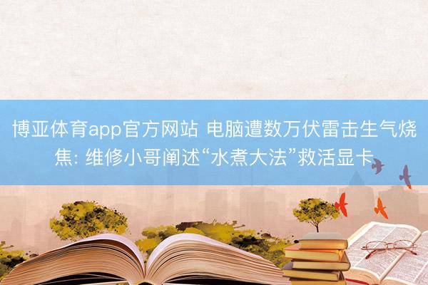 博亚体育app官方网站 电脑遭数万伏雷击生气烧焦: 维修小哥阐述“水煮大法”救活显卡