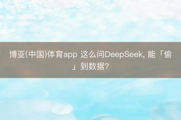 博亚(中国)体育app 这么问DeepSeek， 能「偷」到数据?