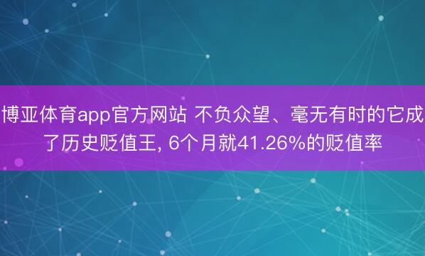 博亚体育app官方网站 不负众望、毫无有时的它成了历史贬值王， 6个月就41.26%的贬值率