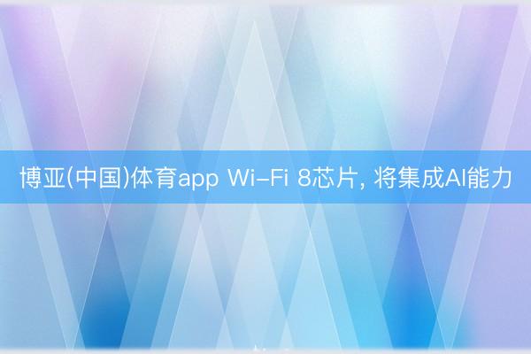博亚(中国)体育app Wi-Fi 8芯片， 将集成AI能力
