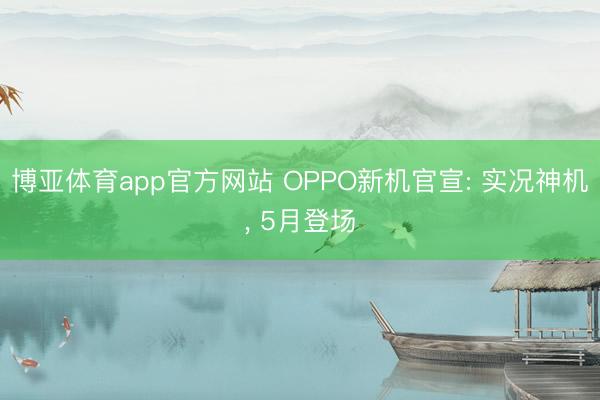 博亚体育app官方网站 OPPO新机官宣: 实况神机， 5月登场