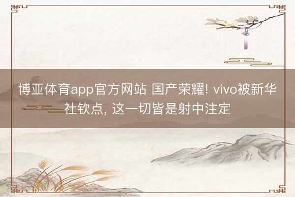 博亚体育app官方网站 国产荣耀! vivo被新华社钦点， 这一切皆是射中注定