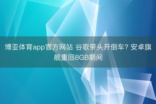 博亚体育app官方网站 谷歌带头开倒车? 安卓旗舰重回8GB期间