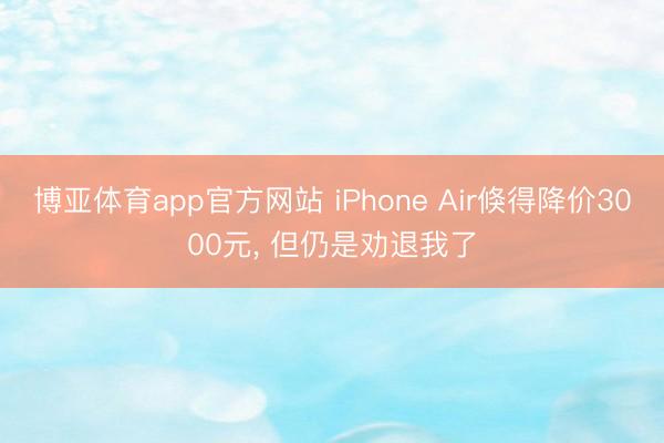 博亚体育app官方网站 iPhone Air倏得降价3000元， 但仍是劝退我了