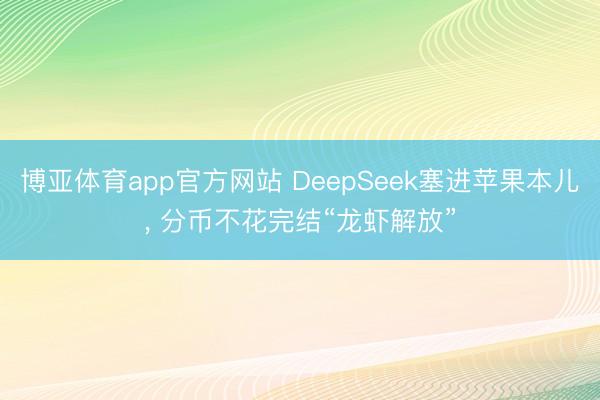 博亚体育app官方网站 DeepSeek塞进苹果本儿， 分币不花完结“龙虾解放”