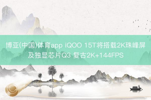 博亚(中国)体育app iQOO 15T将搭载2K珠峰屏及独显芯片Q3 复古2K+144FPS