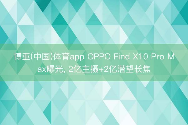 博亚(中国)体育app OPPO Find X10 Pro Max曝光， 2亿主摄+2亿潜望长焦