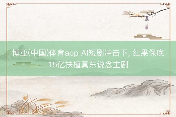 博亚(中国)体育app AI短剧冲击下， 红果保底15亿扶植真东说念主剧