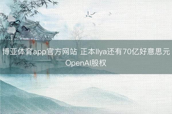 博亚体育app官方网站 正本Ilya还有70亿好意思元OpenAI股权