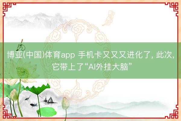 博亚(中国)体育app 手机卡又又又进化了， 此次， 它带上了“AI外挂大脑”