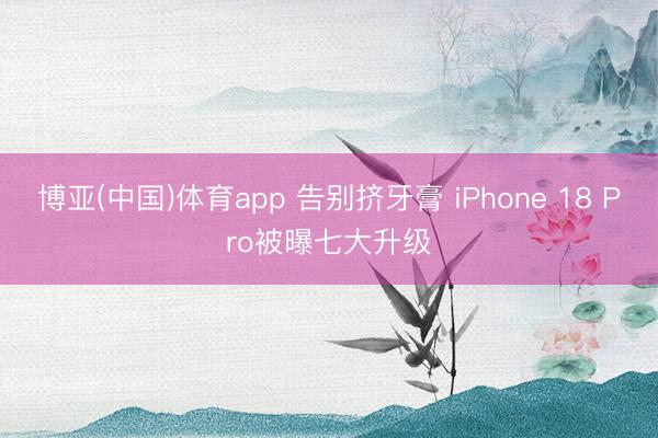 博亚(中国)体育app 告别挤牙膏 iPhone 18 Pro被曝七大升级
