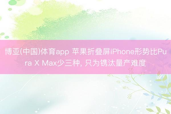 博亚(中国)体育app 苹果折叠屏iPhone形势比Pura X Max少三种， 只为镌汰量产难度