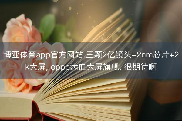 博亚体育app官方网站 三颗2亿镜头+2nm芯片+2k大屏， oppo满血大屏旗舰， 很期待啊