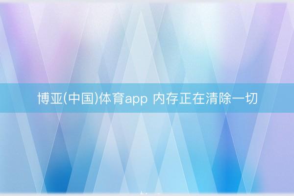 博亚(中国)体育app 内存正在清除一切