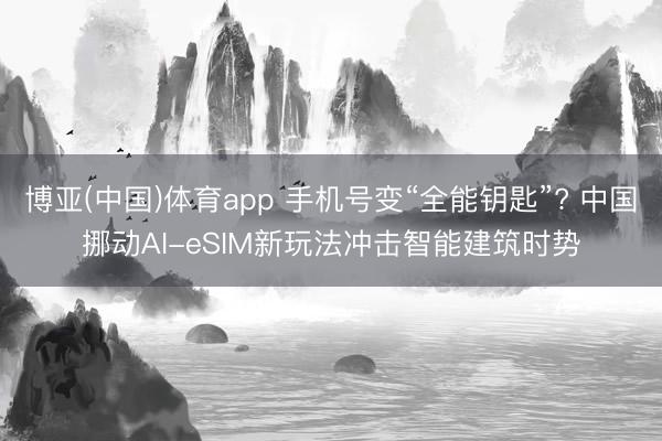 博亚(中国)体育app 手机号变“全能钥匙”? 中国挪动AI-eSIM新玩法冲击智能建筑时势