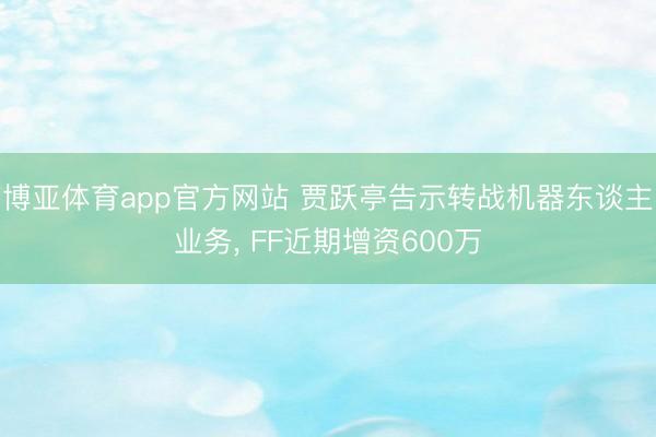 博亚体育app官方网站 贾跃亭告示转战机器东谈主业务， FF近期增资600万
