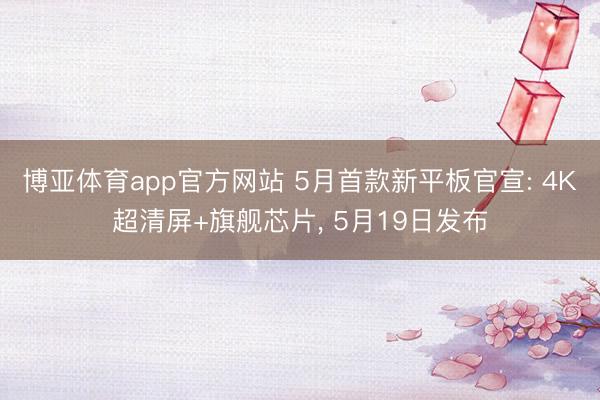 博亚体育app官方网站 5月首款新平板官宣: 4K超清屏+旗舰芯片， 5月19日发布