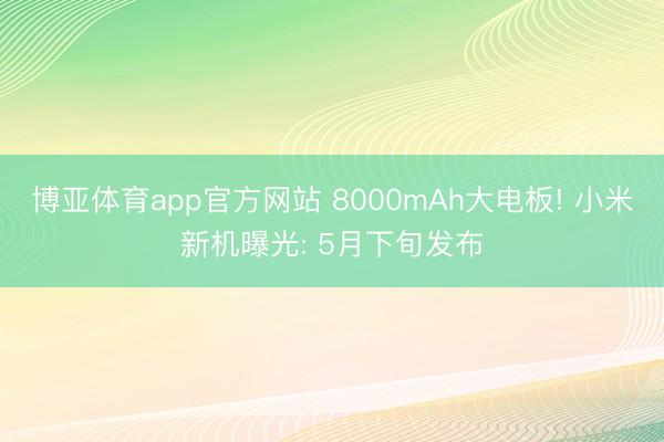博亚体育app官方网站 8000mAh大电板! 小米新机曝光: 5月下旬发布