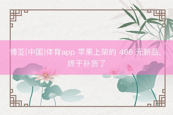 博亚(中国)体育app 苹果上架的 498 元新品， 终于补货了