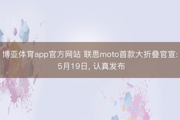 博亚体育app官方网站 联思moto首款大折叠官宣: 5月19日， 认真发布