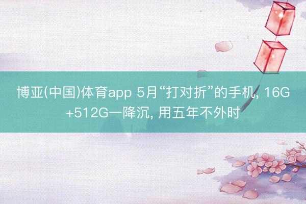 博亚(中国)体育app 5月“打对折”的手机， 16G+512G一降沉， 用五年不外时