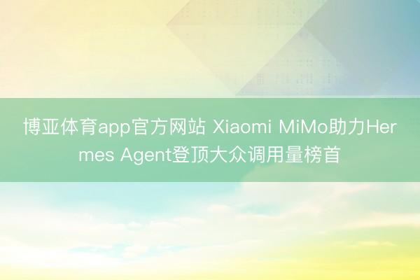 博亚体育app官方网站 Xiaomi MiMo助力Hermes Agent登顶大众调用量榜首
