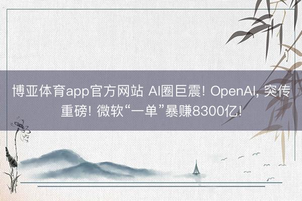 博亚体育app官方网站 AI圈巨震! OpenAI， 突传重磅! 微软“一单”暴赚8300亿!