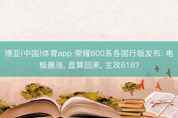 博亚(中国)体育app 荣耀600系各国行版发布: 电板暴涨， 盘算回来， 主攻618?