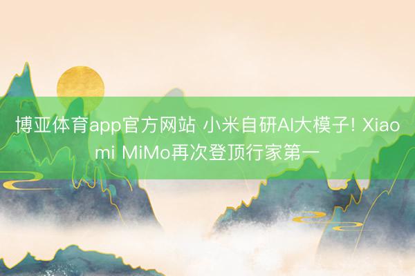 博亚体育app官方网站 小米自研AI大模子! Xiaomi MiMo再次登顶行家第一