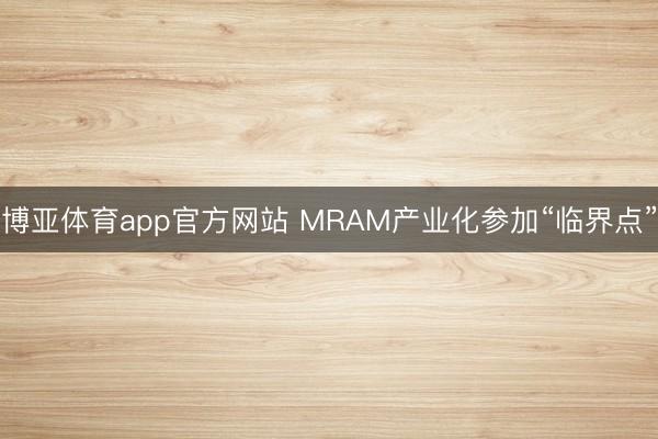 博亚体育app官方网站 MRAM产业化参加“临界点”
