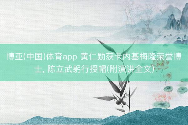 博亚(中国)体育app 黄仁勋获卡内基梅隆荣誉博士， 陈立武躬行授帽(附演讲全文)