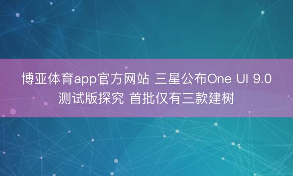 博亚体育app官方网站 三星公布One UI 9.0测试版探究 首批仅有三款建树