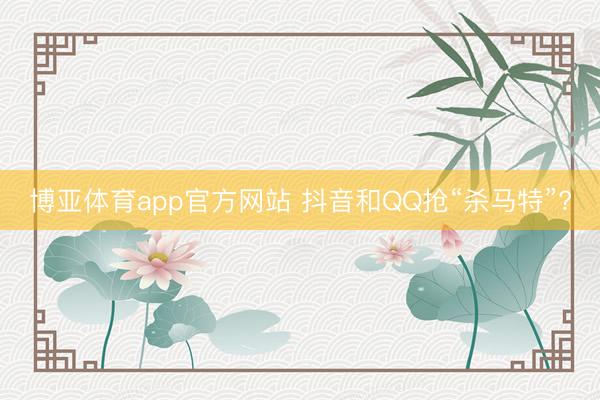 博亚体育app官方网站 抖音和QQ抢“杀马特”?