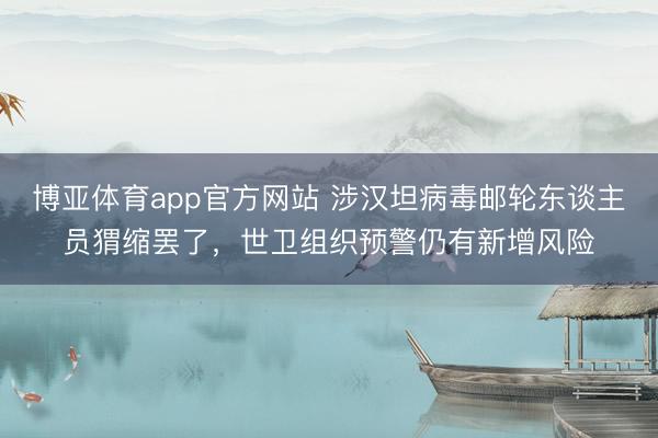 博亚体育app官方网站 涉汉坦病毒邮轮东谈主员猬缩罢了，世卫组织预警仍有新增风险